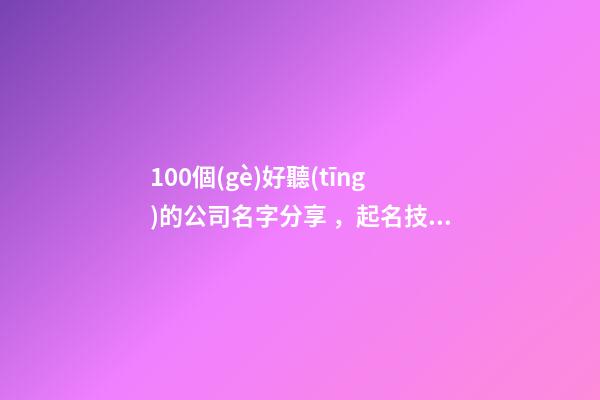 100個(gè)好聽(tīng)的公司名字分享，起名技巧也奉送-第1張-公司起名-玄機(jī)派